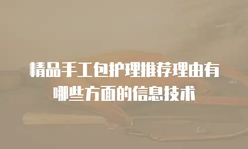 精品手工包护理推荐理由有哪些方面的信息技术