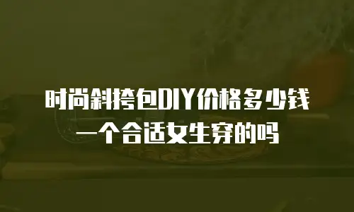 时尚斜挎包DIY价格多少钱一个合适女生穿的吗