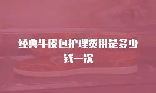 经典牛皮包护理费用是多少钱一次