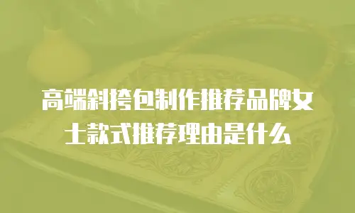 高端斜挎包制作推荐品牌女士款式推荐理由是什么