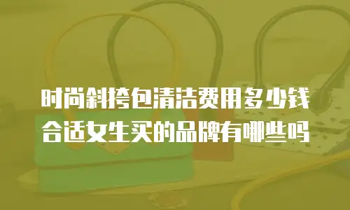 时尚斜挎包清洁费用多少钱合适女生买的品牌有哪些吗