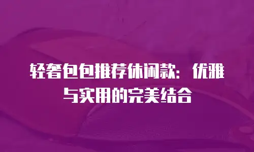 轻奢包包推荐休闲款：优雅与实用的完美结合