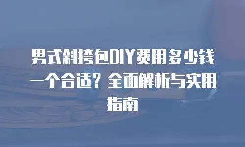男式斜挎包DIY费用多少钱一个合适？全面解析与实用指南