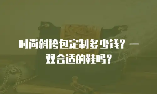 时尚斜挎包定制多少钱？一双合适的鞋吗？