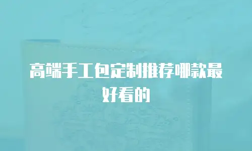 高端手工包定制推荐哪款最好看的