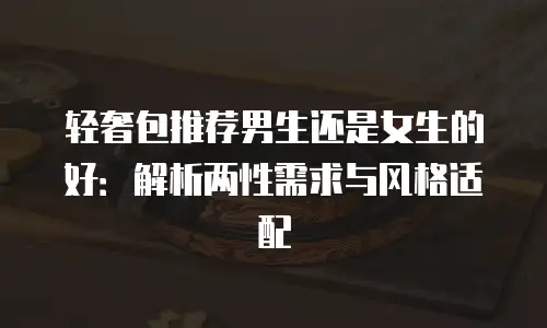 轻奢包推荐男生还是女生的好：解析两性需求与风格适配