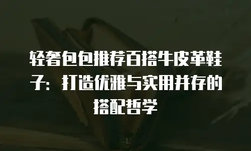 轻奢包包推荐百搭牛皮革鞋子：打造优雅与实用并存的搭配哲学