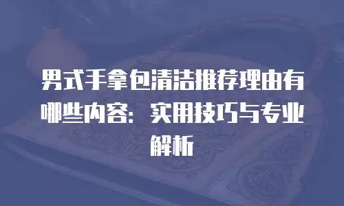 男式手拿包清洁推荐理由有哪些内容：实用技巧与专业解析