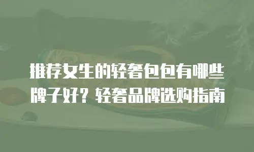 推荐女生的轻奢包包有哪些牌子好？轻奢品牌选购指南