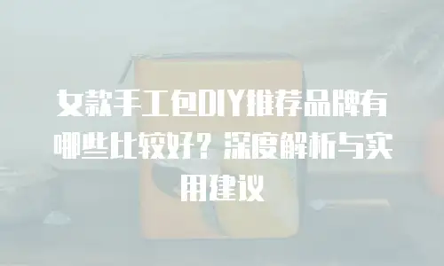 女款手工包DIY推荐品牌有哪些比较好？深度解析与实用建议