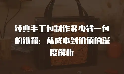 经典手工包制作多少钱一包的纸箱：从成本到价值的深度解析
