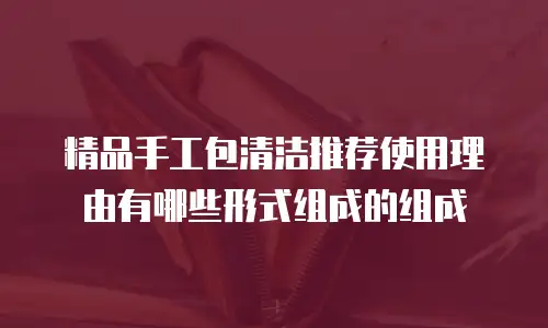 精品手工包清洁推荐使用理由有哪些形式组成的组成