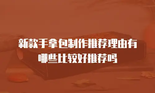 新款手拿包制作推荐理由有哪些比较好推荐吗