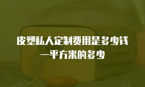 皮塑私人定制费用是多少钱一平方米的多少
