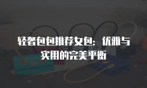 轻奢包包推荐女包：优雅与实用的完美平衡