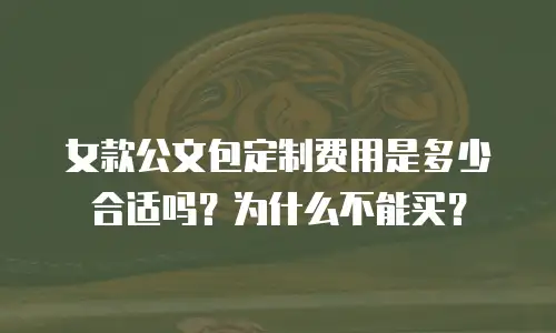 女款公文包定制费用是多少合适吗？为什么不能买？