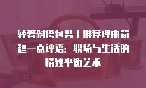 轻奢斜挎包男士推荐理由简短一点评语：职场与生活的精致平衡艺术