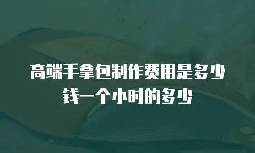 高端手拿包制作费用是多少钱一个小时的多少