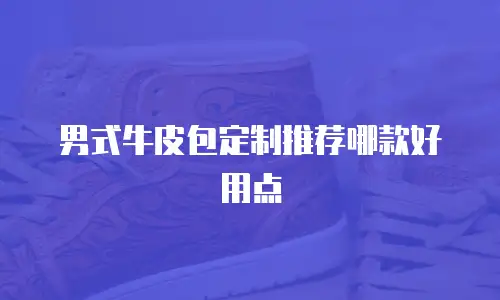 男式牛皮包定制推荐哪款好用点