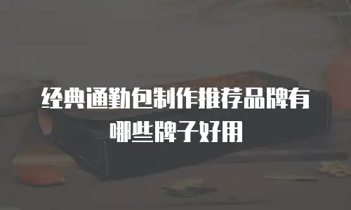 经典通勤包制作推荐品牌有哪些牌子好用