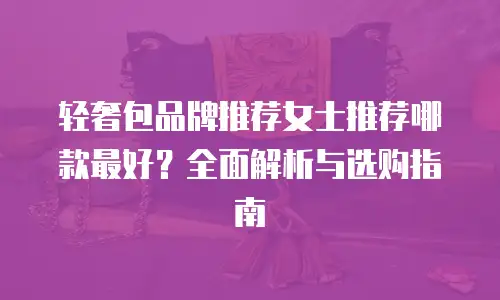 轻奢包品牌推荐女士推荐哪款最好？全面解析与选购指南