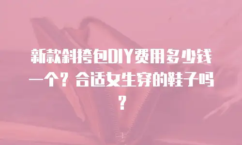 新款斜挎包DIY费用多少钱一个？合适女生穿的鞋子吗？