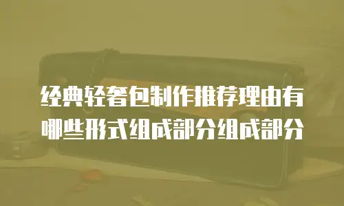 经典轻奢包制作推荐理由有哪些形式组成部分组成部分