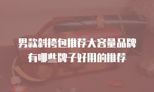 男款斜挎包推荐大容量品牌有哪些牌子好用的推荐