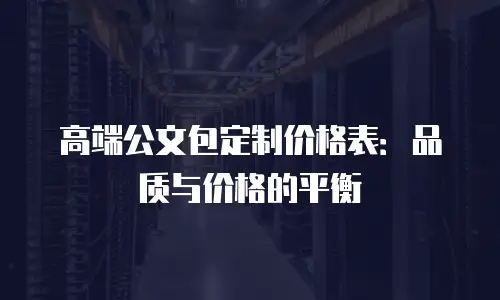 高端公文包定制价格表：品质与价格的平衡