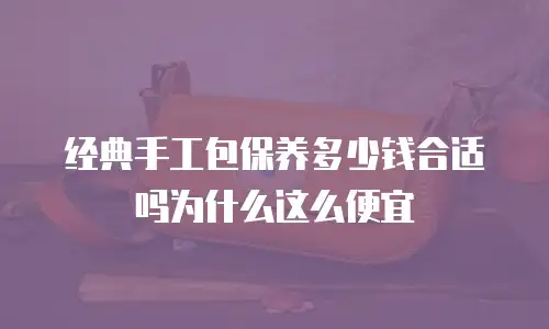 经典手工包保养多少钱合适吗为什么这么便宜