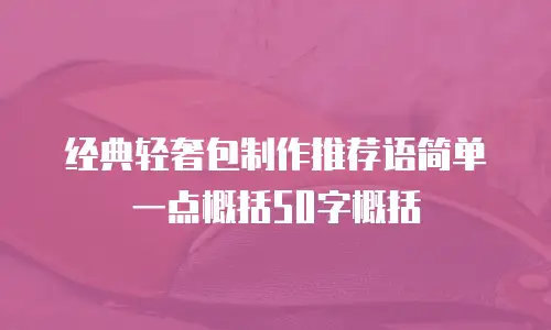 经典轻奢包制作推荐语简单一点概括50字概括