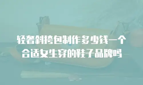 轻奢斜挎包制作多少钱一个合适女生穿的鞋子品牌吗