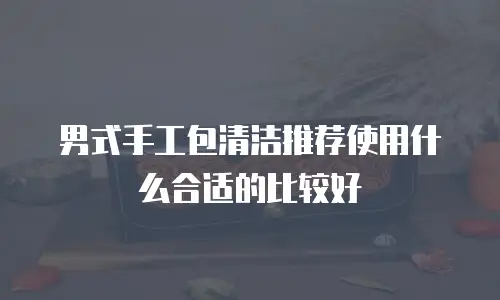 男式手工包清洁推荐使用什么合适的比较好