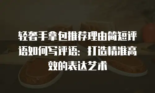 轻奢手拿包推荐理由简短评语如何写评语：打造精准高效的表达艺术
