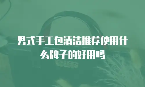 男式手工包清洁推荐使用什么牌子的好用吗