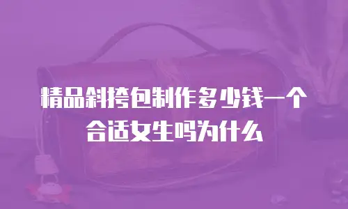 精品斜挎包制作多少钱一个合适女生吗为什么