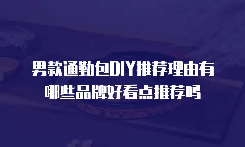 男款通勤包DIY推荐理由有哪些品牌好看点推荐吗