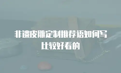 非遗皮雕定制推荐语如何写比较好看的