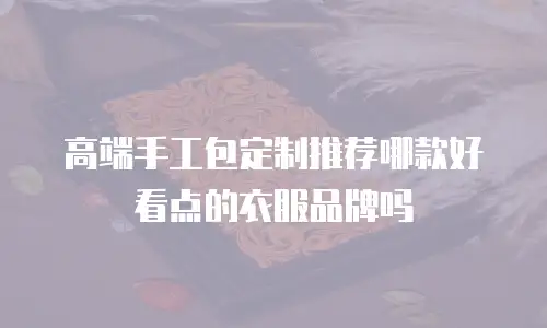 高端手工包定制推荐哪款好看点的衣服品牌吗