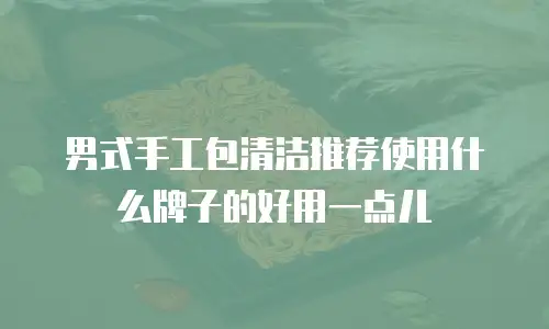 男式手工包清洁推荐使用什么牌子的好用一点儿
