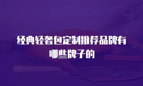经典轻奢包定制推荐品牌有哪些牌子的