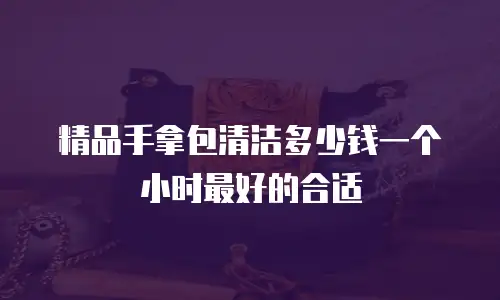 精品手拿包清洁多少钱一个小时最好的合适