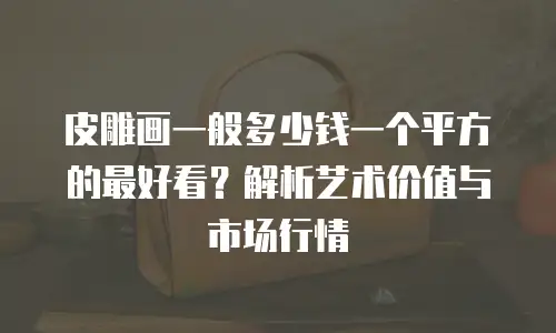 皮雕画一般多少钱一个平方的最好看？解析艺术价值与市场行情
