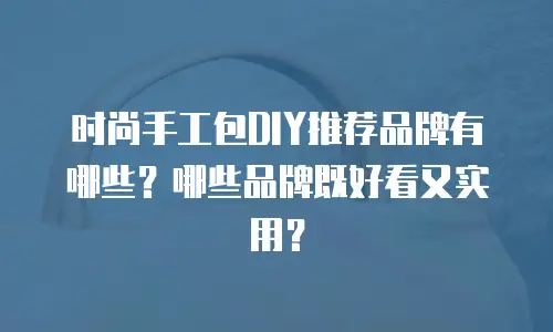 时尚手工包DIY推荐品牌有哪些？哪些品牌既好看又实用？