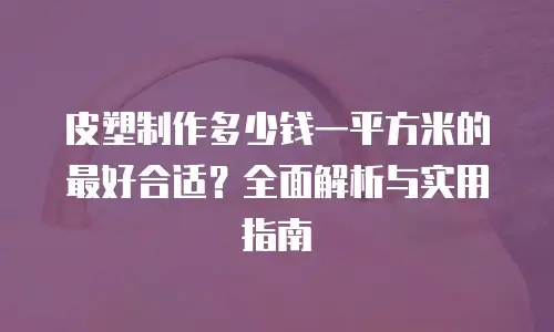 皮塑制作多少钱一平方米的最好合适？全面解析与实用指南