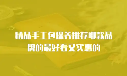 精品手工包保养推荐哪款品牌的最好看又实惠的