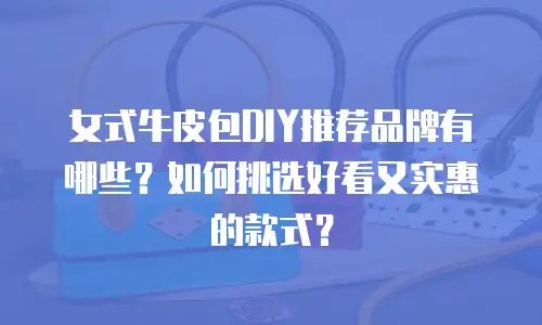 女式牛皮包DIY推荐品牌有哪些？如何挑选好看又实惠的款式？