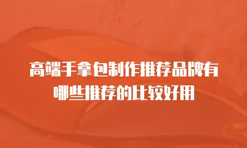 高端手拿包制作推荐品牌有哪些推荐的比较好用