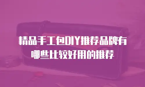 精品手工包DIY推荐品牌有哪些比较好用的推荐