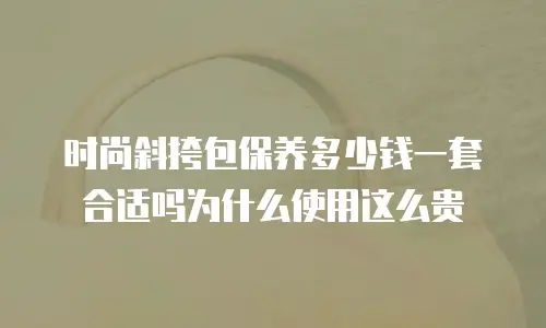 时尚斜挎包保养多少钱一套合适吗为什么使用这么贵
